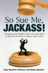 Title: So Sue Me, Jackass!: Avoiding Legal Pitfalls that Can Come Back to Bite You at Work, at Home, and at Play, Author: Amy Epstein Feldman
