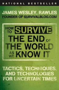 Title: How to Survive the End of the World as We Know It: Tactics, Techniques, and Technologies for Uncertain Times, Author: James Wesley Rawles