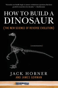 Title: How to Build a Dinosaur: The New Science of Reverse Evolution, Author: Jack Horner