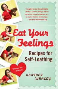 Title: Eat Your Feelings: Recipes for Self-Loathing, Author: Heather Whaley