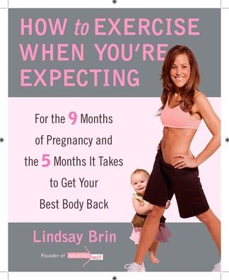 How to Exercise When You're Expecting: For the 9 Months of Pregnancy and 5 It Takes Get Your Best Body Ba ck
