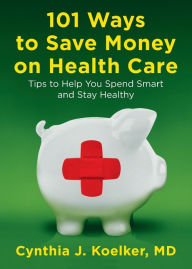 Title: 101 Ways to Save Money on Health Care: Tips to Help You Spend Smart and Stay Healthy, Author: Cynthia J. Koelker