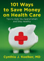 101 Ways to Save Money on Health Care: Tips to Help You Spend Smart and Stay Healthy