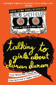 Title: Talking to Girls about Duran Duran: One Young Man's Quest for True Love and a Cooler Haircut, Author: Rob Sheffield