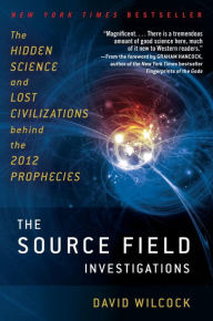 Title: The Source Field Investigations: The Hidden Science and Lost Civilizations behind the 2012 Prophecies, Author: David Wilcock