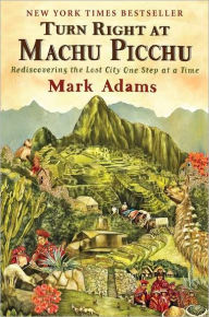 Title: Turn Right at Machu Picchu: Rediscovering the Lost City One Step at a Time, Author: Mark Adams