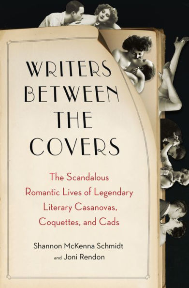 Writers Between The Covers: Scandalous Romantic Lives of Legendary Literary Casanovas, Coquettes, and Cads
