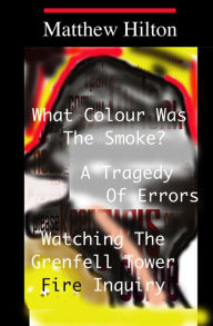 Title: What Colour was the Smoke?: A Tragedy of Errors. Watching the Grenfell Tower Fire Inquiry., Author: Matthew Hilton