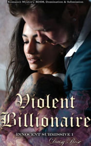 Title: Violent Billionaire: Book 1 of 'Innocent Submissive', Author: Daisy Rose