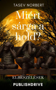 Title: Miért sárga a hold?: Elbeszélések, Author: Tasev Norbert