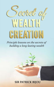 Title: Secret of Wealth Creation: Principle lessons on the secrets of building a long lasting wealth, Author: Sir Patrick Bijou