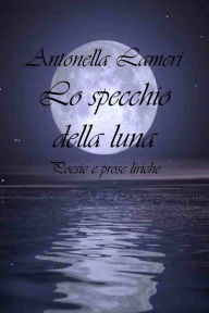 Title: Lo specchio della luna: Poesie e prose liriche, Author: Antonella Lameri