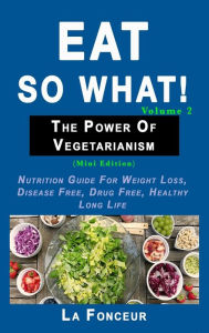 Title: Eat So What! The Power of Vegetarianism Volume 2: Nutrition guide for weight loss, disease free, drug free, healthy long life, Author: La Fonceur