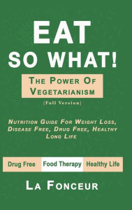 Title: Eat So What! The Power of Vegetarianism (Full Color Print): Nutrition Guide For Weight Loss, Disease Free, Drug Free, Healthy Long Life, Author: La Fonceur