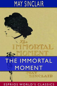 Title: The Immortal Moment: The Story of Kitty Tailleur (Esprios Classics), Author: May Sinclair