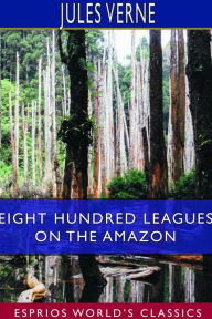 Title: Eight Hundred Leagues on the Amazon (Esprios Classics), Author: Jules Verne