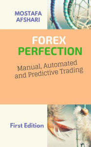 Title: FOREX Perfection In Manual Automated And Predictive Trading, Author: Mostafa Afshari
