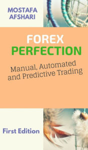 Title: FOREX Perfection In Manual Automated And Predictive Trading, Author: Mostafa Afshari