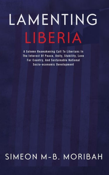 Lamenting Liberia: A solemn reawakening call to Liberians in the interest of peace, unity, ...