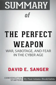 Title: Summary of The Perfect Weapon: War, Sabotage, and Fear in the Cyber Age by David E. Sanger: Conversation Starters, Author: Paul Adams / BookHabits