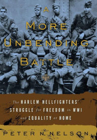 Title: A More Unbending Battle: The Harlem Hellfighter's Struggle for Freedom in WWI and Equality at Home, Author: Peter Nelson