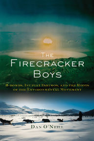 Title: The Firecracker Boys: H-Bombs, Inupiat Eskimos, and the Roots of the Environmental Movement, Author: Dan O'Neill