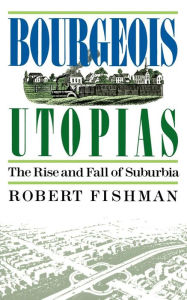 Title: Bourgeois Utopias: The Rise And Fall Of Suburbia, Author: Robert Fishman