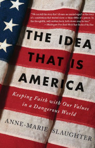 Title: The Idea That Is America: Keeping Faith With Our Values in a Dangerous World, Author: Anne-Marie Slaughter