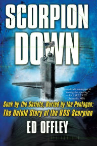 Title: Scorpion Down: Sunk by the Soviets, Buried by the Pentagon: The Untold Story of the USS Scorpion, Author: Ed Offley