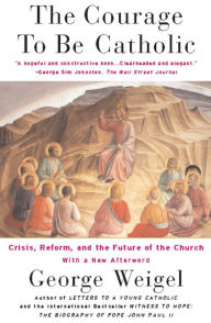 Title: The Courage To Be Catholic: Crisis, Reform And The Future Of The Church, Author: George Weigel