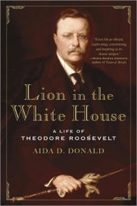 Title: Lion in the White House: A Life of Theodore Roosevelt, Author: Aida D. Donald