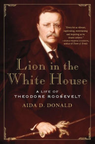 Title: Lion in the White House: A Life of Theodore Roosevelt, Author: Aida D. Donald