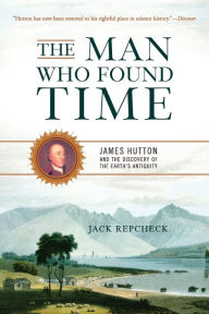 Title: The Man Who Found Time: James Hutton And The Discovery Of Earth's Antiquity, Author: Jack Repcheck