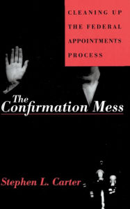 Title: The Confirmation Mess: Cleaning Up The Federal Appointments Process, Author: Stephen L. Carter