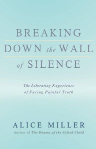 Title: Breaking Down the Wall of Silence: The Liberating Experience of Facing Painful Truth, Author: Alice Miller
