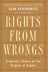 Title: Rights from Wrongs: A Secular Theory of the Origins of Rights, Author: Alan M. Dershowitz