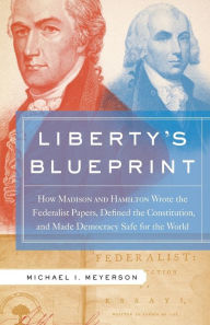Title: Liberty's Blueprint: How Madison and Hamilton Wrote the Federalist Papers, Defined the Constitution, and Made Democracy Safe for the World, Author: Michael Meyerson