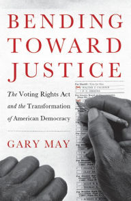 Title: Bending Toward Justice: The Voting Rights Act and the Transformation of American Democracy, Author: Gary May