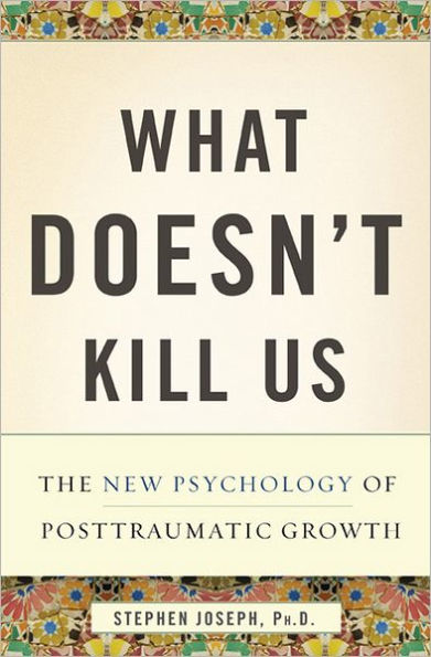 What Doesn't Kill Us: The New Psychology of Posttraumatic Growth