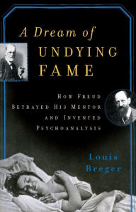 Title: A Dream of Undying Fame: How Freud Betrayed His Mentor and Invented Psychoanalysis, Author: Louis Breger