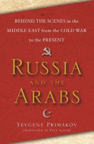 Title: Russia and the Arabs: Behind the Scenes in the Middle East from the Cold War to the Present, Author: Yevgeny Primakov