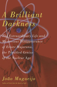 Title: A Brilliant Darkness: The Extraordinary Life and Mysterious Disappearance of Ettore Majorana, the Troubled Genius of the N, Author: Joao Magueijo