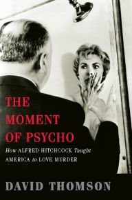 Title: The Moment of Psycho: How Alfred Hitchcock Taught America to Love Murder, Author: David Thomson