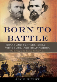 Title: Born to Battle: Grant and Forrest--Shiloh, Vicksburg, and Chattanooga, Author: Jack Hurst