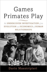 Title: Games Primates Play: An Undercover Investigation of the Evolution and Economics of Human Relationships, Author: Dario Maestripieri
