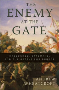 Title: The Enemy at the Gate: Habsburgs, Ottomans, and the Battle for Europe, Author: Andrew Wheatcroft