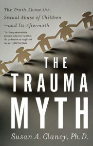 Title: The Trauma Myth: The Truth About the Sexual Abuse of Children--and Its Aftermath, Author: Susan A Clancy