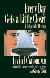 Title: Every Day Gets a Little Closer: A Twice-Told Therapy, Author: Irvin D. Yalom