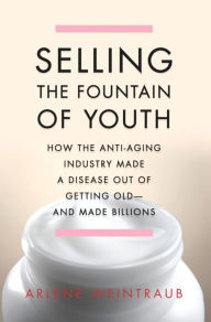 Title: Selling the Fountain of Youth: How the Anti-Aging Industry Made a Disease Out of Getting Old-And Made Billions, Author: Arlene Weintraub