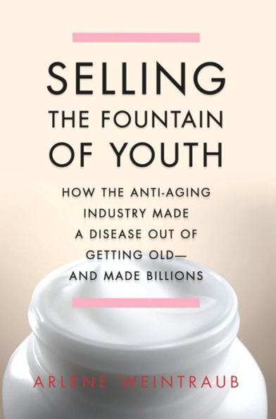 Selling the Fountain of Youth: How the Anti-Aging Industry Made a Disease Out of Getting Old-And Made Billions